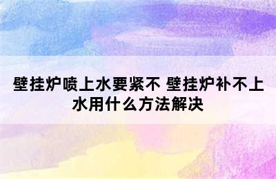 壁挂炉喷上水要紧不 壁挂炉补不上水用什么方法解决